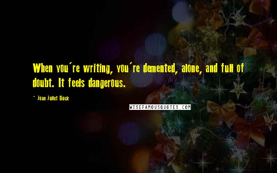 Joan Juliet Buck Quotes: When you're writing, you're demented, alone, and full of doubt. It feels dangerous.