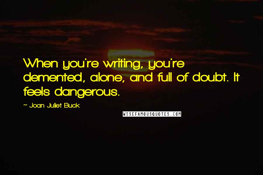 Joan Juliet Buck Quotes: When you're writing, you're demented, alone, and full of doubt. It feels dangerous.