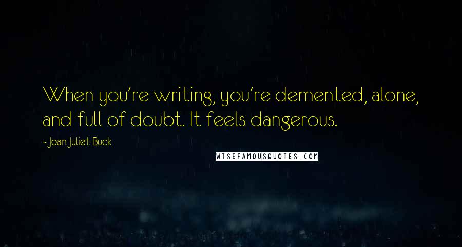 Joan Juliet Buck Quotes: When you're writing, you're demented, alone, and full of doubt. It feels dangerous.