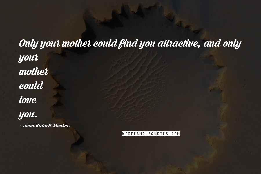 Joan Kiddell-Monroe Quotes: Only your mother could find you attractive, and only your mother could love you.