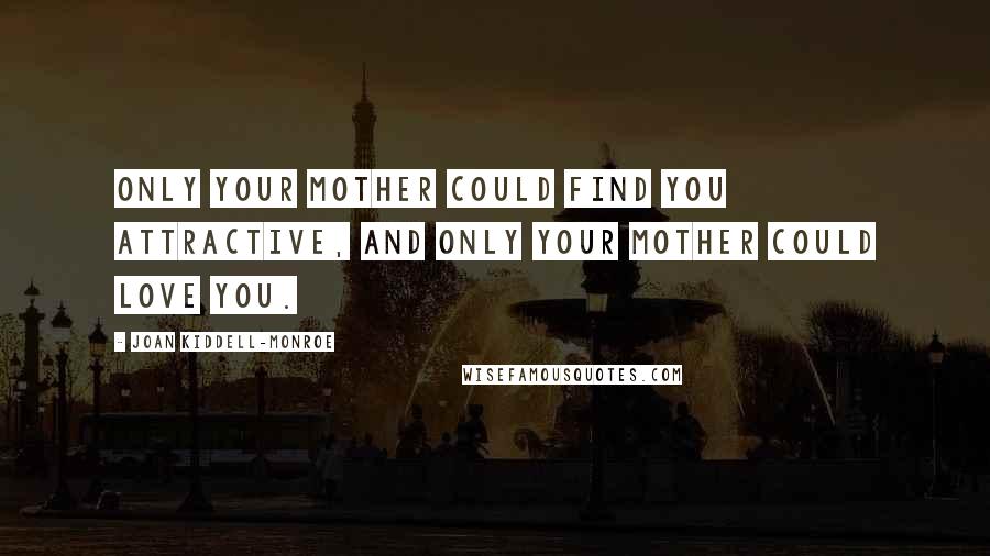 Joan Kiddell-Monroe Quotes: Only your mother could find you attractive, and only your mother could love you.