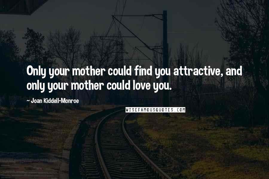 Joan Kiddell-Monroe Quotes: Only your mother could find you attractive, and only your mother could love you.