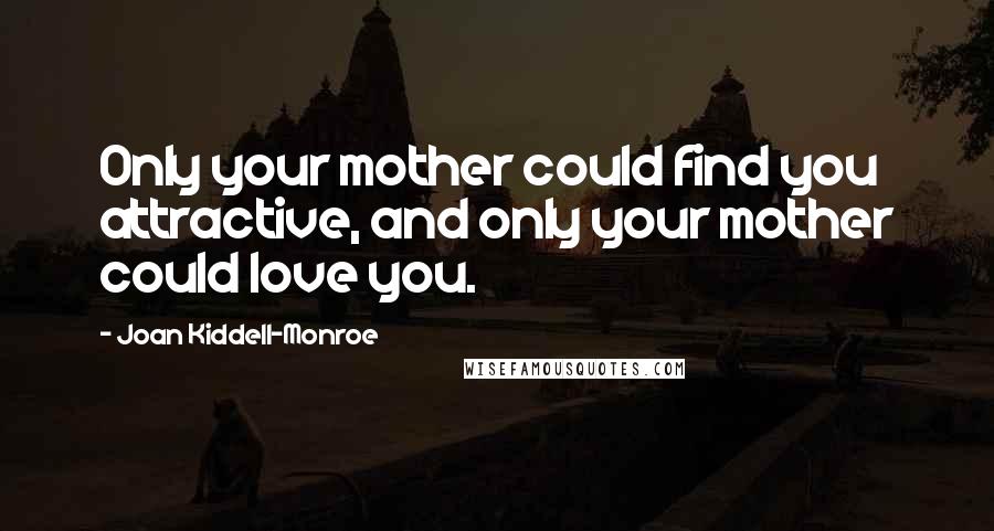 Joan Kiddell-Monroe Quotes: Only your mother could find you attractive, and only your mother could love you.