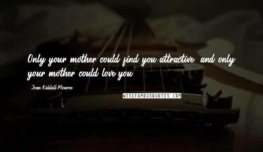 Joan Kiddell-Monroe Quotes: Only your mother could find you attractive, and only your mother could love you.