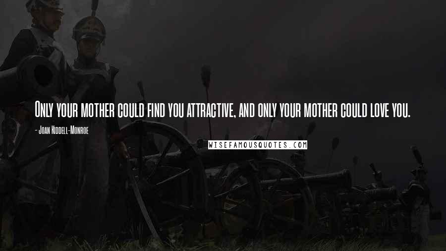 Joan Kiddell-Monroe Quotes: Only your mother could find you attractive, and only your mother could love you.