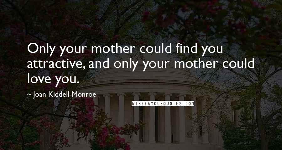 Joan Kiddell-Monroe Quotes: Only your mother could find you attractive, and only your mother could love you.