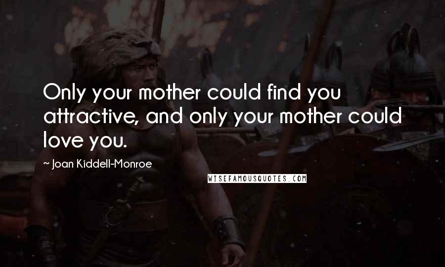 Joan Kiddell-Monroe Quotes: Only your mother could find you attractive, and only your mother could love you.