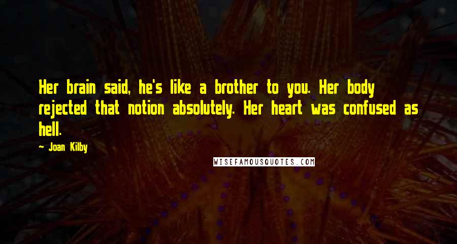 Joan Kilby Quotes: Her brain said, he's like a brother to you. Her body rejected that notion absolutely. Her heart was confused as hell.