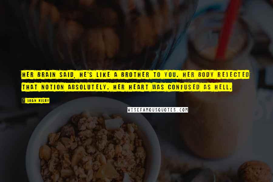 Joan Kilby Quotes: Her brain said, he's like a brother to you. Her body rejected that notion absolutely. Her heart was confused as hell.