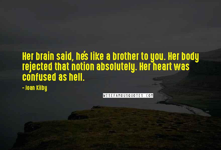 Joan Kilby Quotes: Her brain said, he's like a brother to you. Her body rejected that notion absolutely. Her heart was confused as hell.