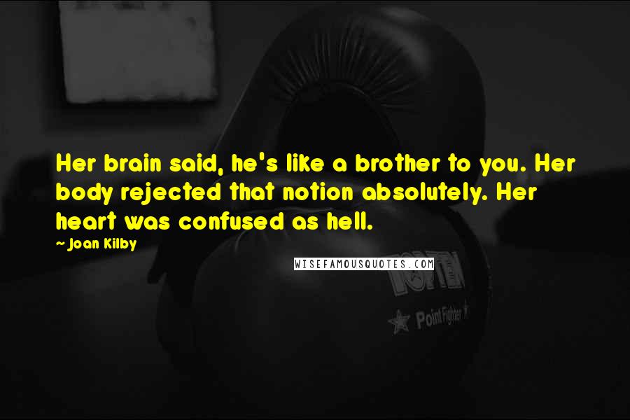 Joan Kilby Quotes: Her brain said, he's like a brother to you. Her body rejected that notion absolutely. Her heart was confused as hell.