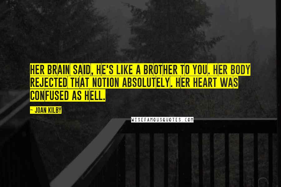 Joan Kilby Quotes: Her brain said, he's like a brother to you. Her body rejected that notion absolutely. Her heart was confused as hell.