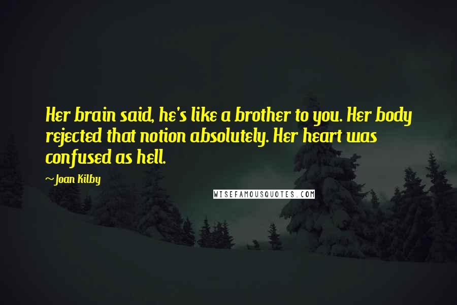 Joan Kilby Quotes: Her brain said, he's like a brother to you. Her body rejected that notion absolutely. Her heart was confused as hell.