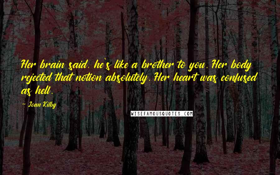 Joan Kilby Quotes: Her brain said, he's like a brother to you. Her body rejected that notion absolutely. Her heart was confused as hell.