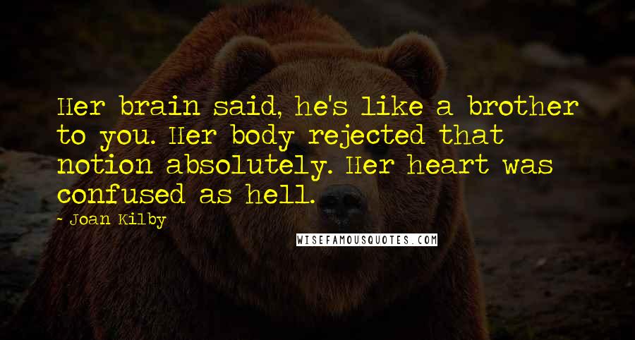 Joan Kilby Quotes: Her brain said, he's like a brother to you. Her body rejected that notion absolutely. Her heart was confused as hell.