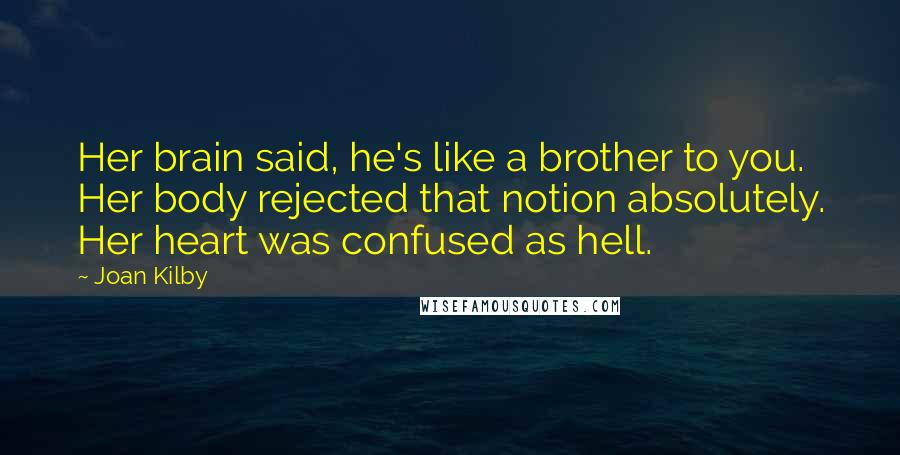 Joan Kilby Quotes: Her brain said, he's like a brother to you. Her body rejected that notion absolutely. Her heart was confused as hell.