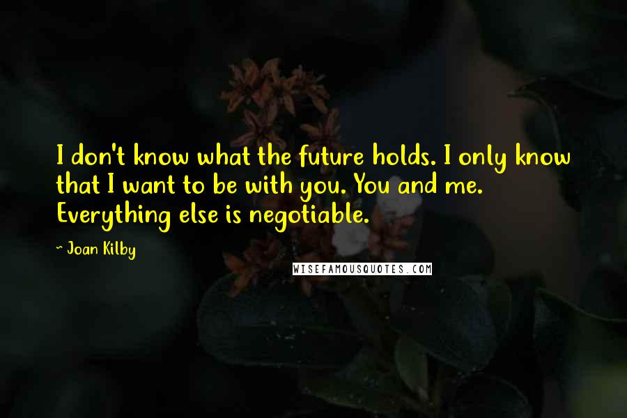 Joan Kilby Quotes: I don't know what the future holds. I only know that I want to be with you. You and me. Everything else is negotiable.