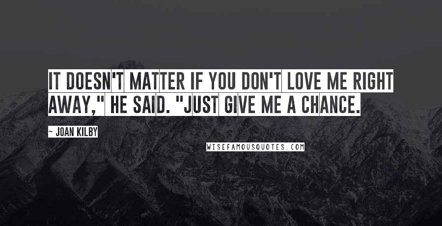 Joan Kilby Quotes: It doesn't matter if you don't love me right away," he said. "Just give me a chance.