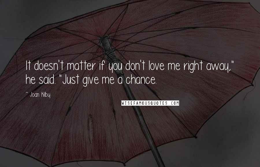 Joan Kilby Quotes: It doesn't matter if you don't love me right away," he said. "Just give me a chance.