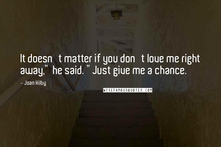 Joan Kilby Quotes: It doesn't matter if you don't love me right away," he said. "Just give me a chance.