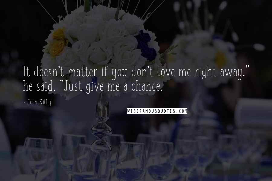 Joan Kilby Quotes: It doesn't matter if you don't love me right away," he said. "Just give me a chance.