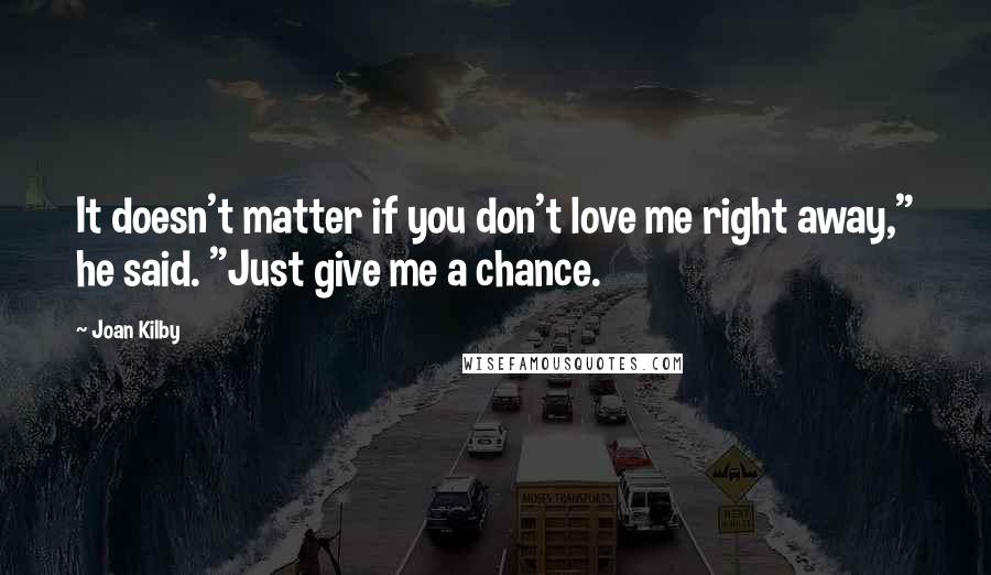 Joan Kilby Quotes: It doesn't matter if you don't love me right away," he said. "Just give me a chance.