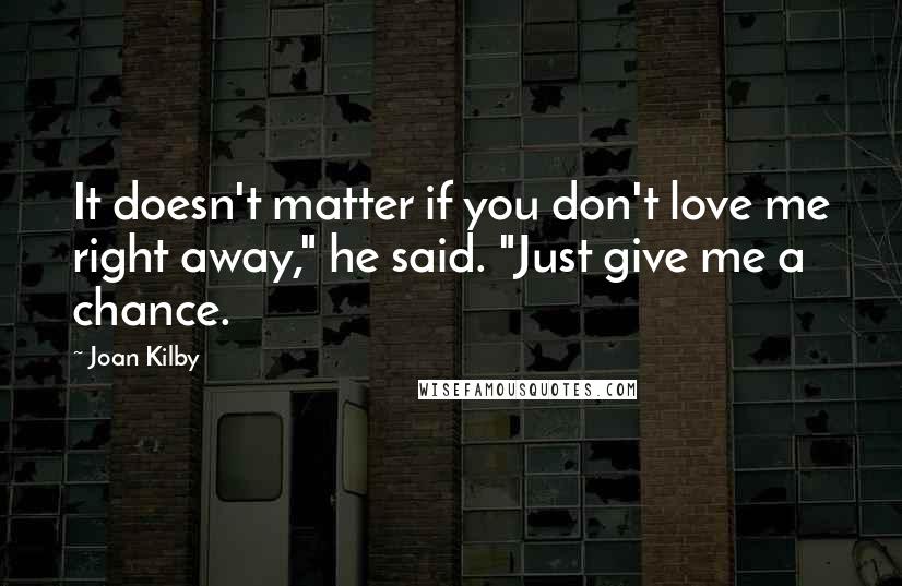 Joan Kilby Quotes: It doesn't matter if you don't love me right away," he said. "Just give me a chance.