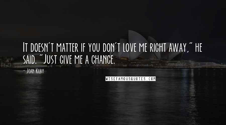 Joan Kilby Quotes: It doesn't matter if you don't love me right away," he said. "Just give me a chance.