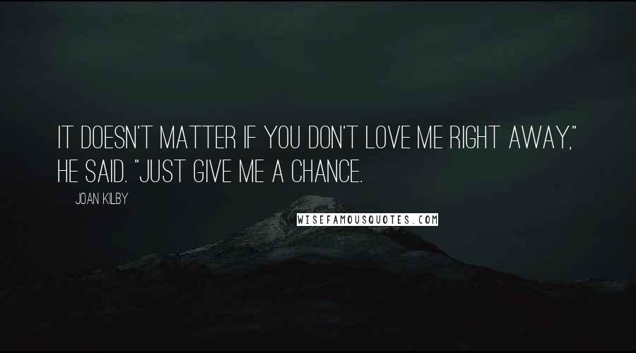 Joan Kilby Quotes: It doesn't matter if you don't love me right away," he said. "Just give me a chance.