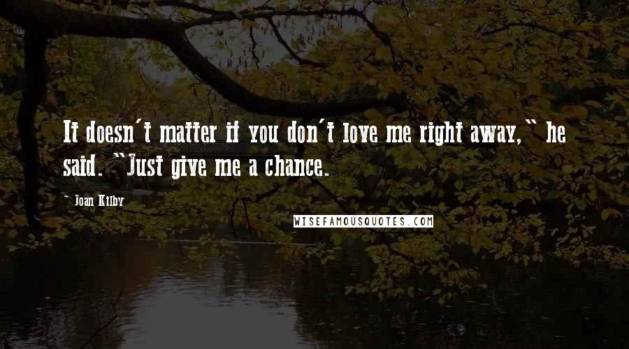 Joan Kilby Quotes: It doesn't matter if you don't love me right away," he said. "Just give me a chance.