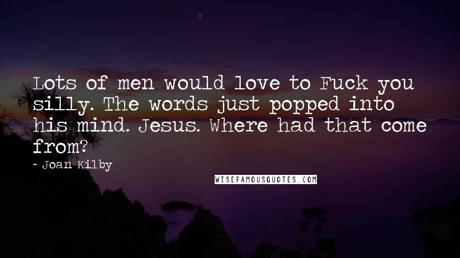 Joan Kilby Quotes: Lots of men would love to Fuck you silly. The words just popped into his mind. Jesus. Where had that come from?