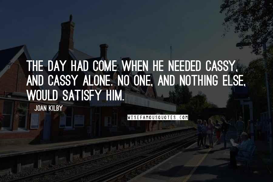 Joan Kilby Quotes: The day had come when he needed Cassy, and Cassy alone. No one, and nothing else, would satisfy him.