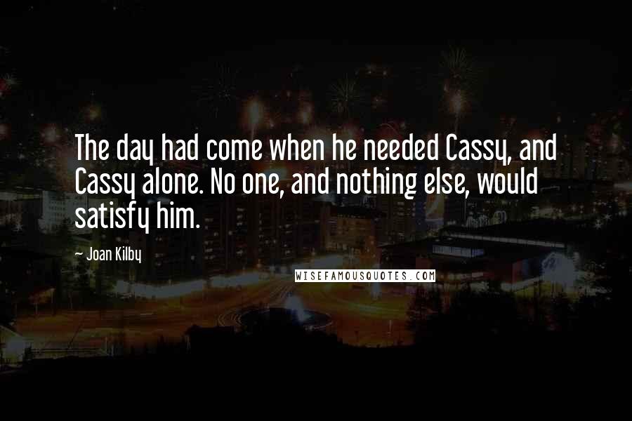 Joan Kilby Quotes: The day had come when he needed Cassy, and Cassy alone. No one, and nothing else, would satisfy him.