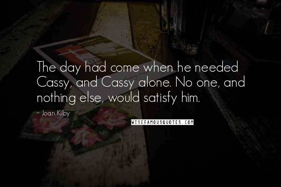 Joan Kilby Quotes: The day had come when he needed Cassy, and Cassy alone. No one, and nothing else, would satisfy him.