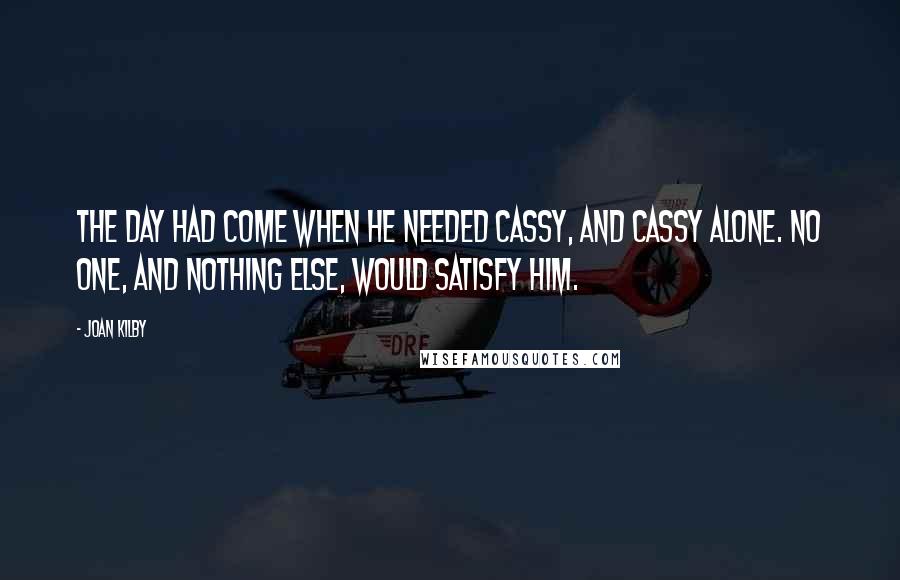 Joan Kilby Quotes: The day had come when he needed Cassy, and Cassy alone. No one, and nothing else, would satisfy him.