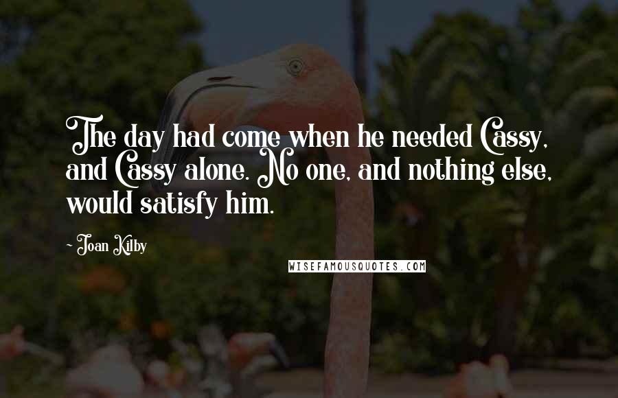 Joan Kilby Quotes: The day had come when he needed Cassy, and Cassy alone. No one, and nothing else, would satisfy him.