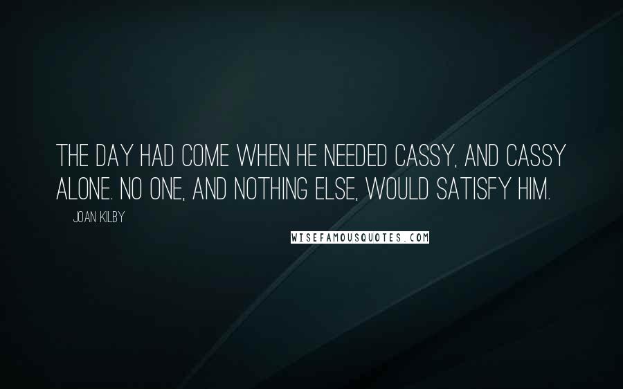 Joan Kilby Quotes: The day had come when he needed Cassy, and Cassy alone. No one, and nothing else, would satisfy him.