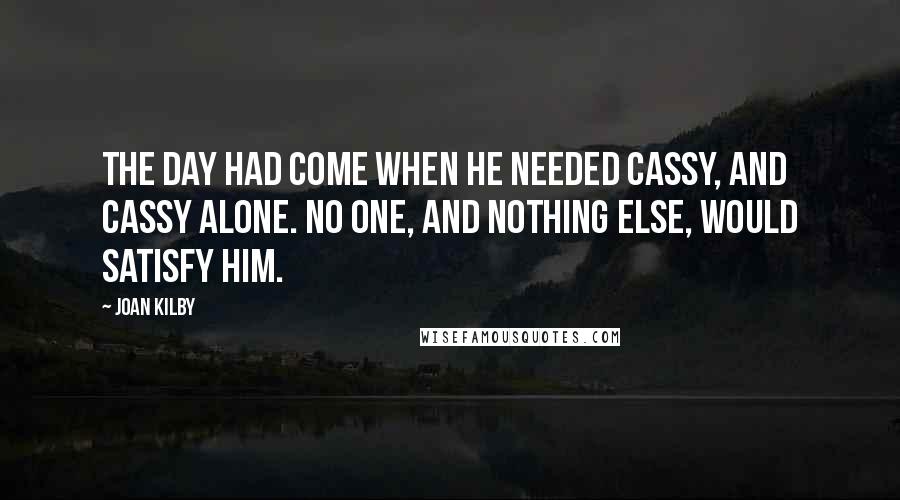 Joan Kilby Quotes: The day had come when he needed Cassy, and Cassy alone. No one, and nothing else, would satisfy him.