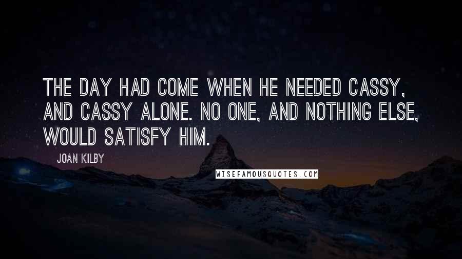 Joan Kilby Quotes: The day had come when he needed Cassy, and Cassy alone. No one, and nothing else, would satisfy him.