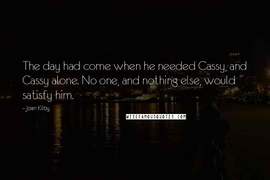 Joan Kilby Quotes: The day had come when he needed Cassy, and Cassy alone. No one, and nothing else, would satisfy him.