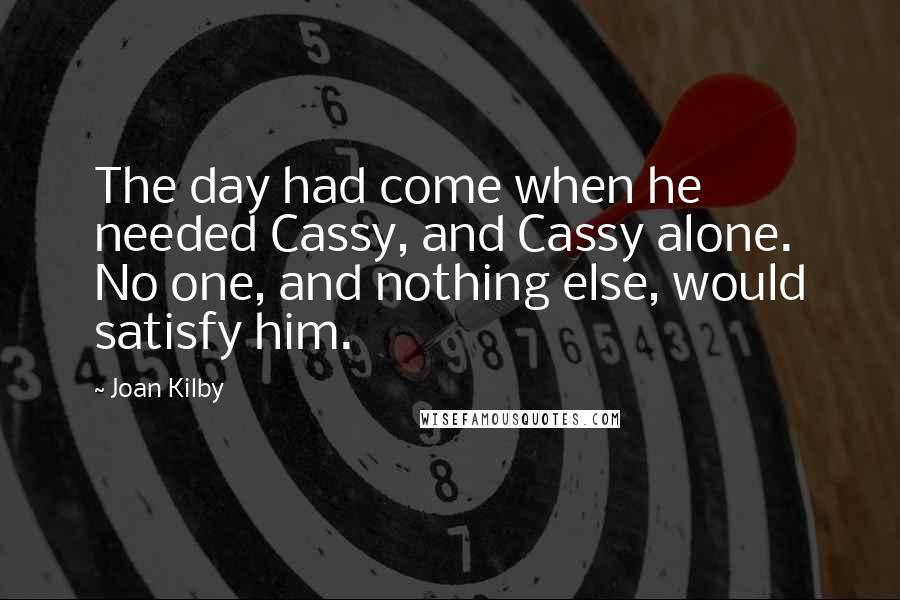 Joan Kilby Quotes: The day had come when he needed Cassy, and Cassy alone. No one, and nothing else, would satisfy him.