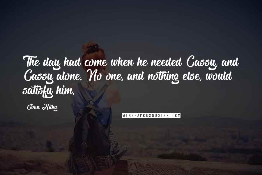 Joan Kilby Quotes: The day had come when he needed Cassy, and Cassy alone. No one, and nothing else, would satisfy him.