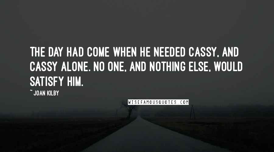 Joan Kilby Quotes: The day had come when he needed Cassy, and Cassy alone. No one, and nothing else, would satisfy him.