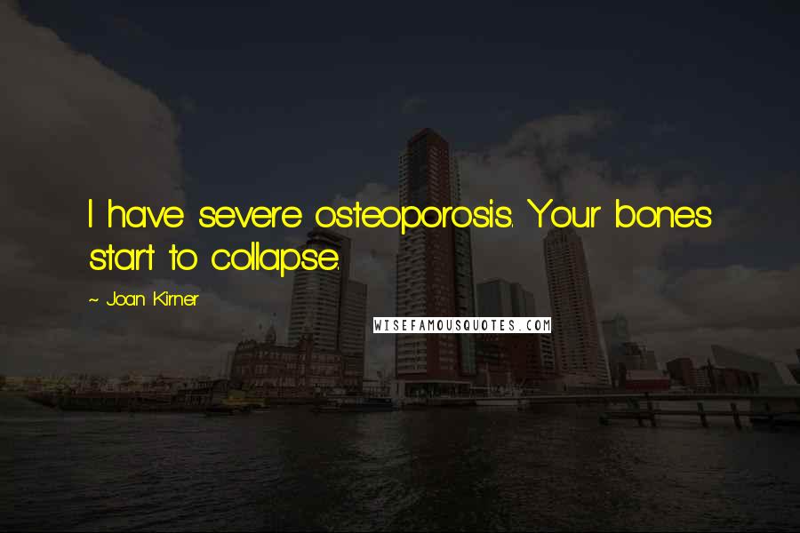 Joan Kirner Quotes: I have severe osteoporosis. Your bones start to collapse.