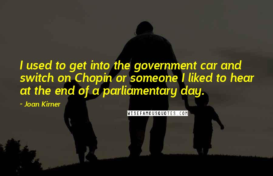 Joan Kirner Quotes: I used to get into the government car and switch on Chopin or someone I liked to hear at the end of a parliamentary day.