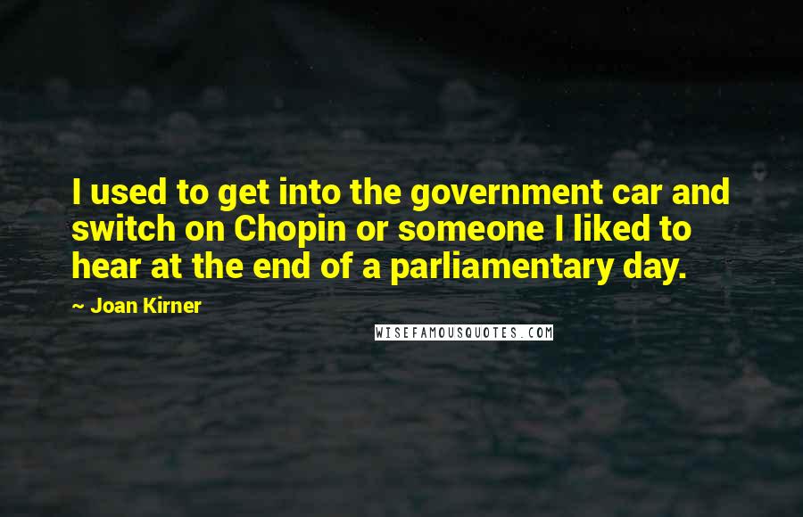 Joan Kirner Quotes: I used to get into the government car and switch on Chopin or someone I liked to hear at the end of a parliamentary day.