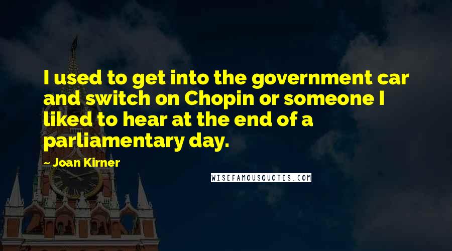 Joan Kirner Quotes: I used to get into the government car and switch on Chopin or someone I liked to hear at the end of a parliamentary day.