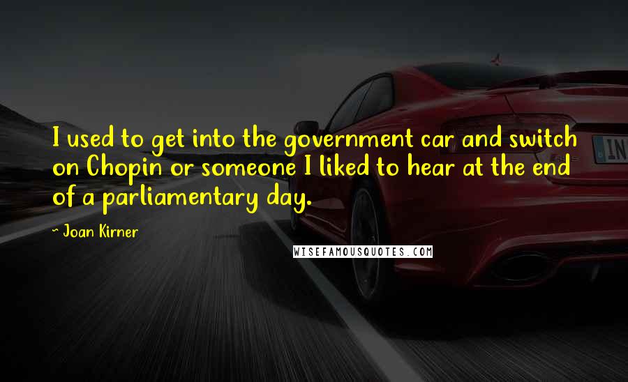 Joan Kirner Quotes: I used to get into the government car and switch on Chopin or someone I liked to hear at the end of a parliamentary day.