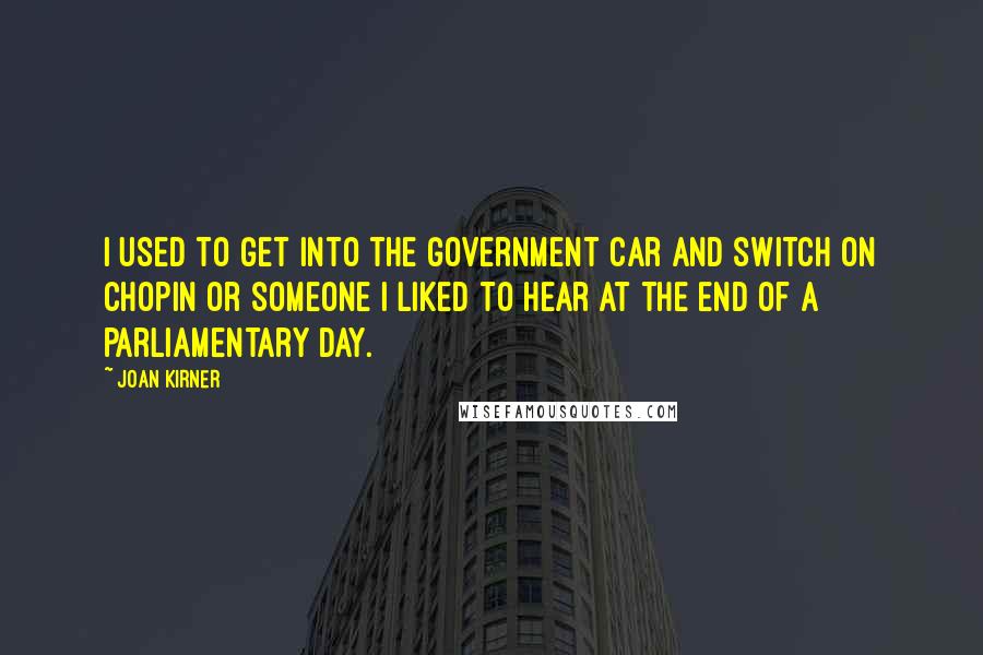 Joan Kirner Quotes: I used to get into the government car and switch on Chopin or someone I liked to hear at the end of a parliamentary day.