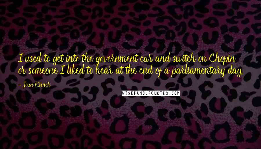 Joan Kirner Quotes: I used to get into the government car and switch on Chopin or someone I liked to hear at the end of a parliamentary day.